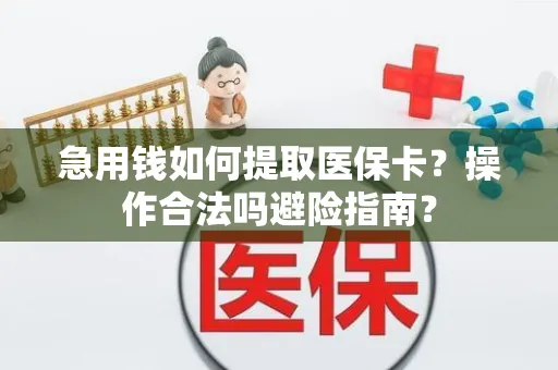 急用钱如何提取医保卡？操作合法吗避险指南？
